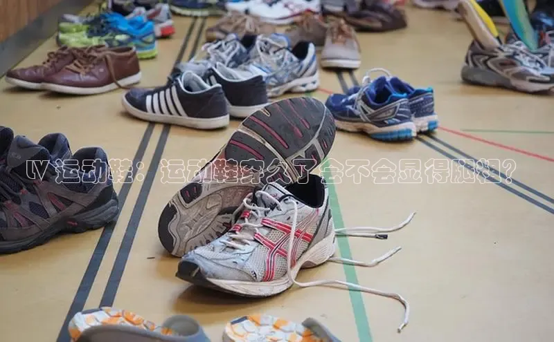 B体育官方网站入口官网百度技术学院LV 运动鞋：运动鞋穿久了会不会显得腿粗？