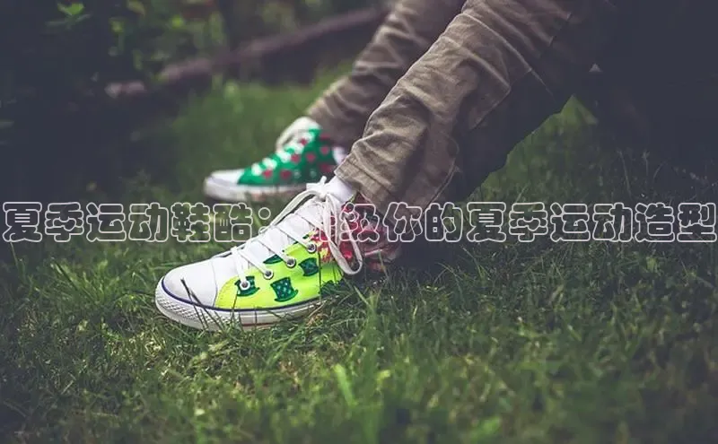 必一运动Bsport官方网站颐驰 06夏季运动鞋酷：升级你的夏季运动造型