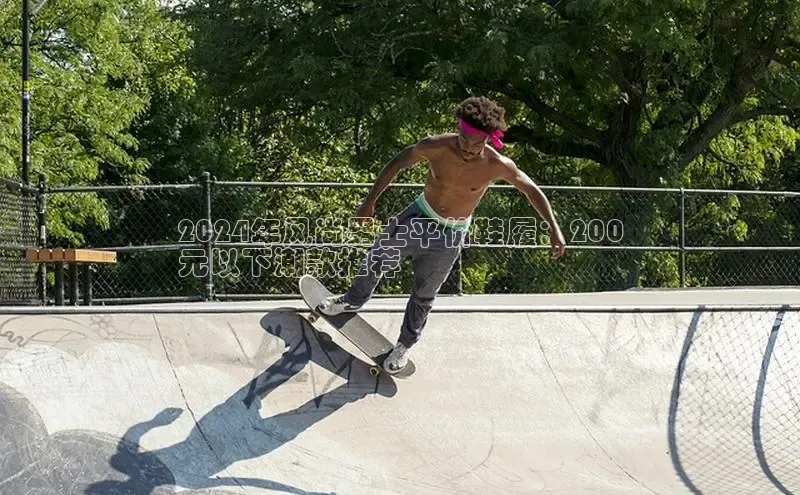 bsports登录入口文心一言2024年风尚男士平价鞋履：200
元以下潮款推荐