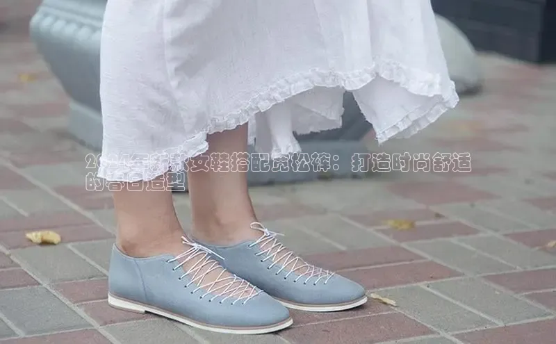 必一运动Bsport官方网站颐驰 062024年新款女鞋搭配宽松裤：打造时尚舒适
的春日造型