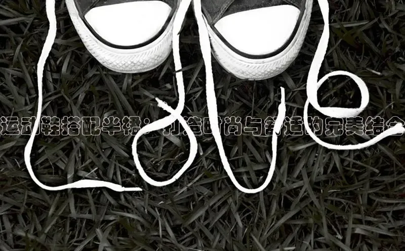 Bsport·B体育百度社团赞助平台运动鞋搭配半裙：打造时尚与舒适的完美结合