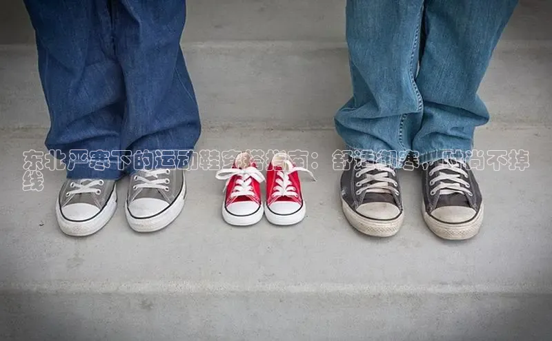 B—sports旧版下载百度识图东北严寒下的运动鞋穿搭指南：舒适御寒，时尚不掉
线