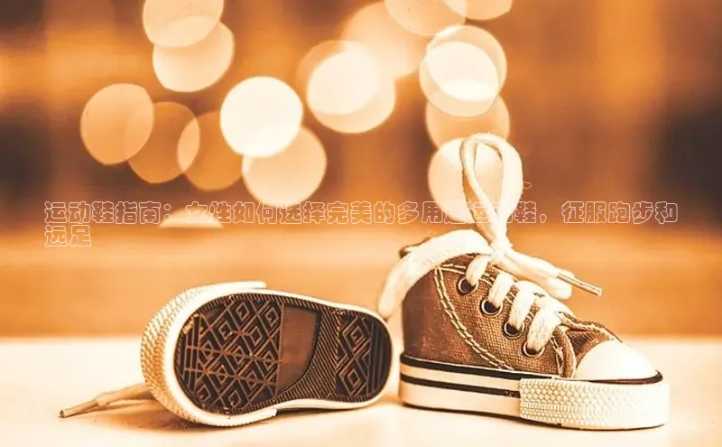 Bsports在线登录入口普信公司运动鞋指南：女性如何选择完美的多用途运动鞋，征服跑步和
远足