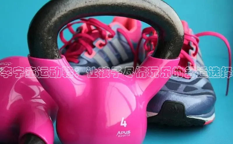 bsports必一体育网页版登录ARGA公司李宁童运动鞋：让孩子尽情玩乐的舒适选择