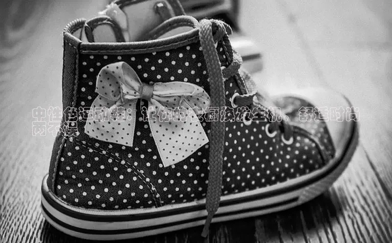 b体育sports百度游戏开放平台中性色运动鞋：让你的衣橱焕发生机，舒适时尚
两不误