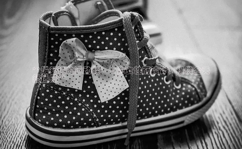 b体育下载入口app百度学术**最舒适的运动鞋：专为女性而设计，提供全天
舒适感**