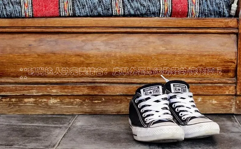 bsports网页版百度游戏**时尚达人的完美结合：皮草外套与运动鞋的惊艳搭配
**