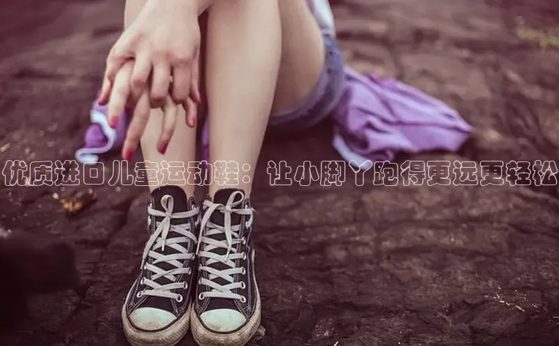 b体育登录入口app下载安装免费中海达优质进口儿童运动鞋：让小脚丫跑得更远更轻松