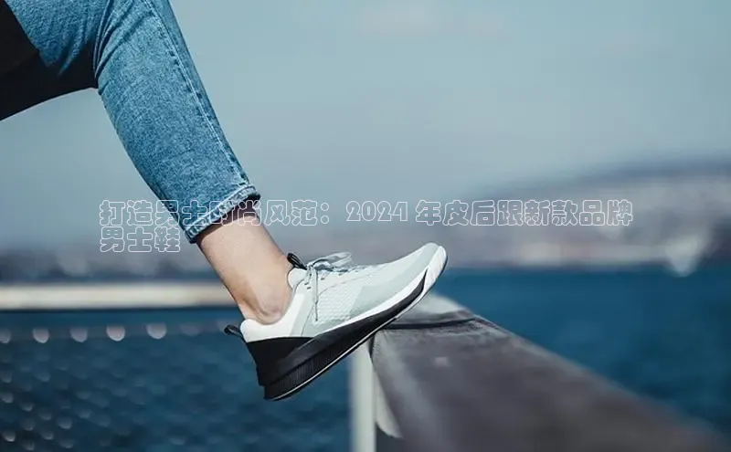 bsports必一体育网页版登录中文在线打造男士时尚风范：2024 年皮后跟新款品牌
男士鞋