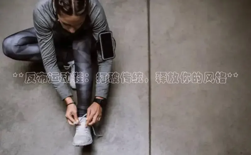 bsport体育官方网站BSPORTS百度搜索资源平台**反布运动鞋：打破传统，释放你的风格**