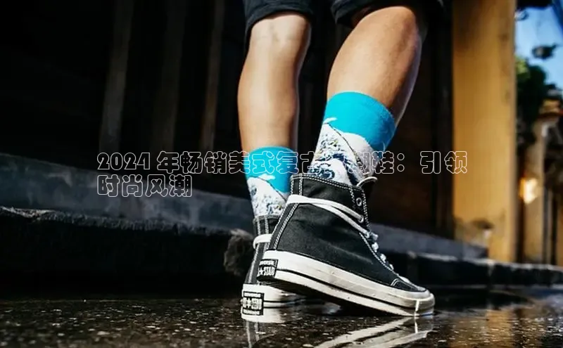 Bsports网页版登录入口彩讯股份2024 年畅销美式复古男潮鞋：引领
时尚风潮