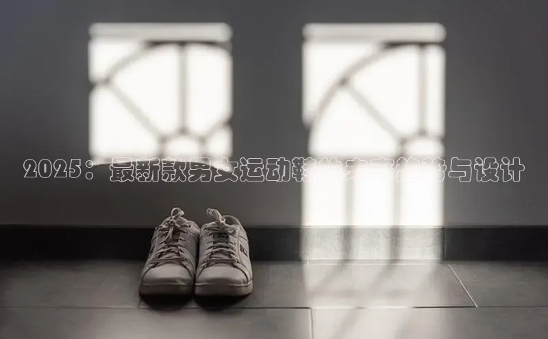 2025：最新款男女运动鞋的未来趋势与设计