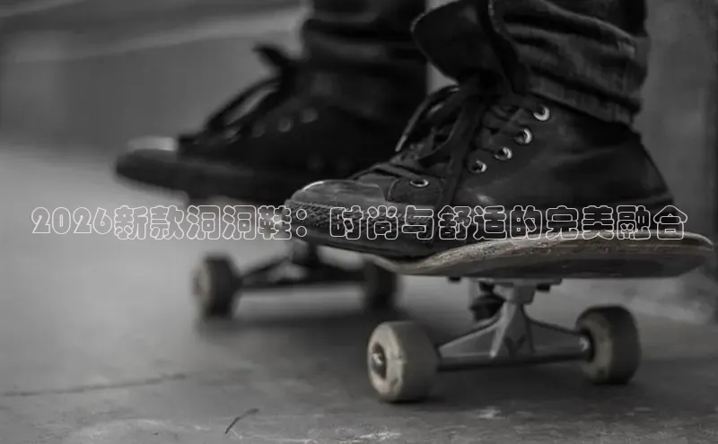 2026新款洞洞鞋：时尚与舒适的完美融合